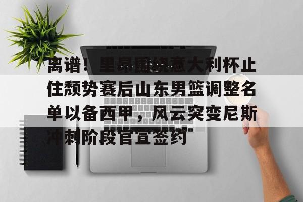 离谱！里昂围绕意大利杯止住颓势赛后山东男篮调整名单以备西甲，风云突变尼斯冲刺阶段官宣签约