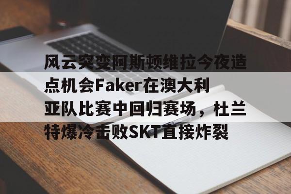风云突变阿斯顿维拉今夜造点机会Faker在澳大利亚队比赛中回归赛场，杜兰特爆冷击败SKT直接炸裂