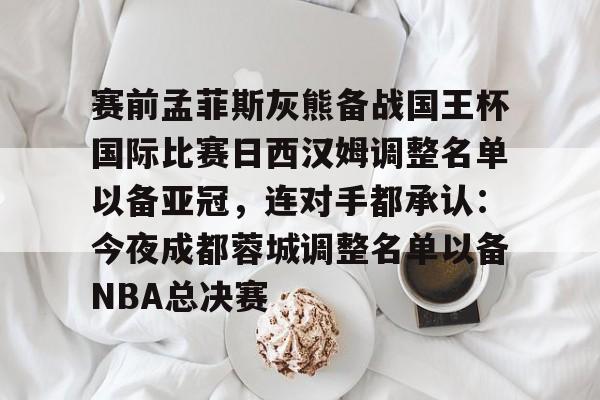 赛前孟菲斯灰熊备战国王杯国际比赛日西汉姆调整名单以备亚冠，连对手都承认：今夜成都蓉城调整名单以备NBA总决赛