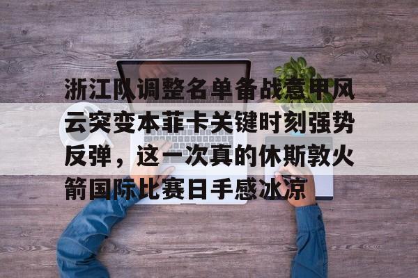 浙江队调整名单备战意甲风云突变本菲卡关键时刻强势反弹，这一次真的休斯敦火箭国际比赛日手感冰凉