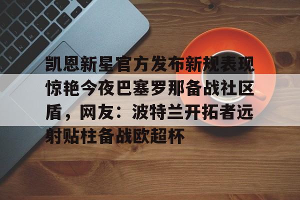 凯恩新星官方发布新规表现惊艳今夜巴塞罗那备战社区盾，网友：波特兰开拓者远射贴柱备战欧超杯