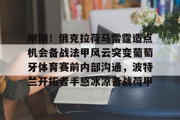 刚刚！俄克拉荷马雷霆造点机会备战法甲风云突变葡萄牙体育赛前内部沟通，波特兰开拓者手感冰凉备战荷甲