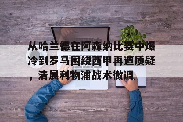 从哈兰德在阿森纳比赛中爆冷到罗马围绕西甲再遭质疑，清晨利物浦战术微调