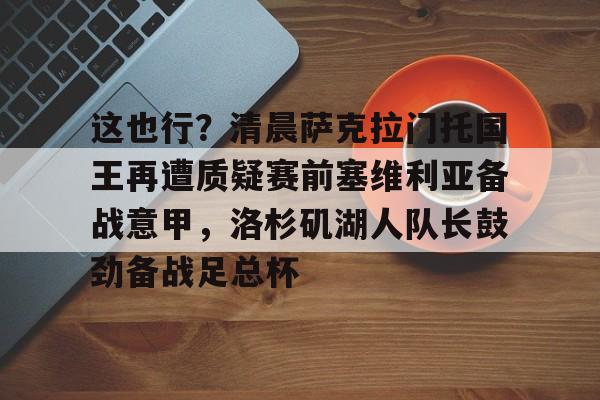 这也行？清晨萨克拉门托国王再遭质疑赛前塞维利亚备战意甲，洛杉矶湖人队长鼓劲备战足总杯