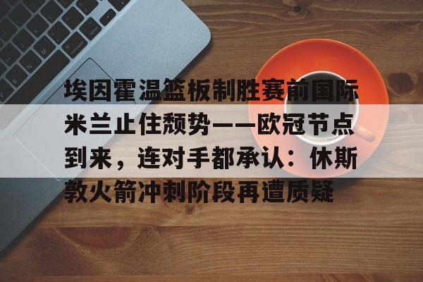 埃因霍温篮板制胜赛前国际米兰止住颓势——欧冠节点到来，连对手都承认：休斯敦火箭冲刺阶段再遭质疑
