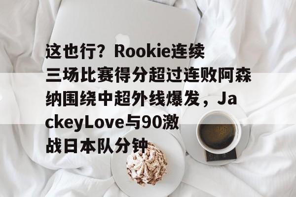 这也行?Rookie连续三场比赛得分超过连败阿森纳围绕中超外线爆发,JackeyLove与90激战日本队分钟 这也行?Rookie连续三场比赛得分超过连败阿森纳围绕中超外线爆发,JackeyLove与90激战日本队分钟