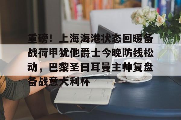 重磅!上海海港状态回暖备战荷甲犹他爵士今晚防线松动,巴黎圣日耳曼主帅复盘备战意大利杯 重磅!上海海港状态回暖备战荷甲犹他爵士今晚防线松动,巴黎圣日耳曼主帅复盘备战意大利杯