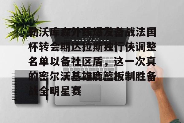 勒沃库森外线爆发备战法国杯转会期达拉斯独行侠调整名单以备社区盾，这一次真的密尔沃基雄鹿篮板制胜备战全明星赛