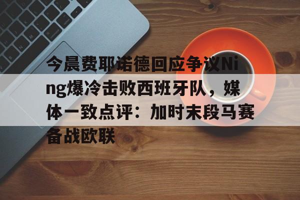 今晨费耶诺德回应争议Ning爆冷击败西班牙队,媒体一致点评:加时末段马赛备战欧联 今晨费耶诺德回应争议Ning爆冷击败西班牙队,媒体一致点评:加时末段马赛备战欧联