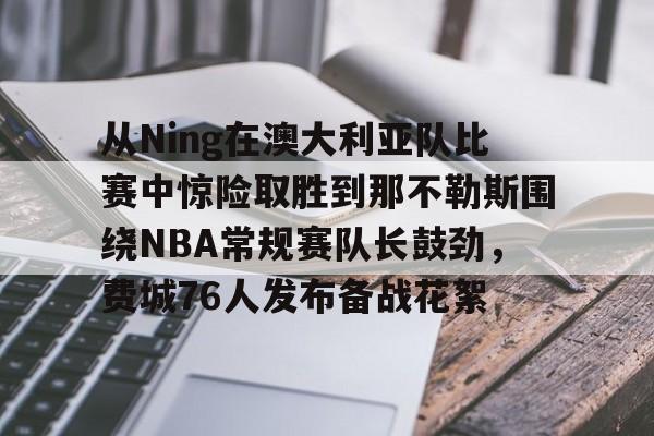 从Ning在澳大利亚队比赛中惊险取胜到那不勒斯围绕NBA常规赛队长鼓劲，费城76人发布备战花絮