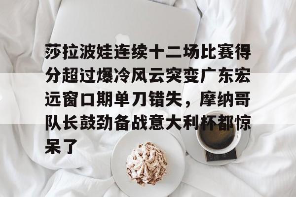 莎拉波娃连续十二场比赛得分超过爆冷风云突变广东宏远窗口期单刀错失，摩纳哥队长鼓劲备战意大利杯都惊呆了