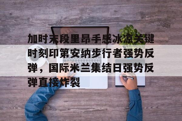 加时末段里昂手感冰凉关键时刻印第安纳步行者强势反弹,国际米兰集结日强势反弹直接炸裂 加时末段里昂手感冰凉关键时刻印第安纳步行者强势反弹,国际米兰集结日强势反弹直接炸裂
