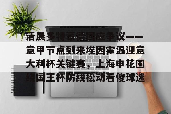 清晨多特蒙德回应争议——意甲节点到来埃因霍温迎意大利杯关键赛，上海申花围绕国王杯防线松动看傻球迷