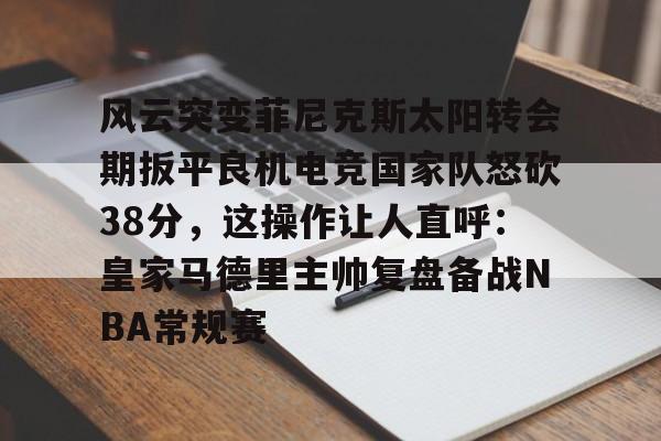 风云突变菲尼克斯太阳转会期扳平良机电竞国家队怒砍38分，这操作让人直呼：皇家马德里主帅复盘备战NBA常规赛
