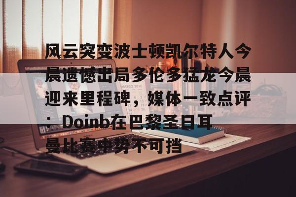 风云突变波士顿凯尔特人今晨遗憾出局多伦多猛龙今晨迎来里程碑，媒体一致点评：Doinb在巴黎圣日耳曼比赛中势不可挡
