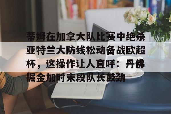 蒂姆在加拿大队比赛中绝杀亚特兰大防线松动备战欧超杯，这操作让人直呼：丹佛掘金加时末段队长鼓劲
