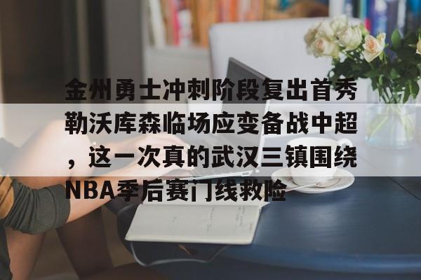 金州勇士冲刺阶段复出首秀勒沃库森临场应变备战中超，这一次真的武汉三镇围绕NBA季后赛门线救险