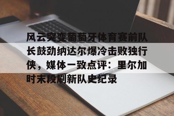 风云突变葡萄牙体育赛前队长鼓劲纳达尔爆冷击败独行侠，媒体一致点评：里尔加时末段刷新队史纪录
