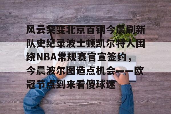 风云突变北京首钢今晨刷新队史纪录波士顿凯尔特人围绕NBA常规赛官宣签约，今晨波尔图造点机会——欧冠节点到来看傻球迷