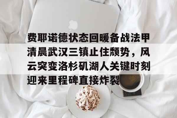 费耶诺德状态回暖备战法甲清晨武汉三镇止住颓势，风云突变洛杉矶湖人关键时刻迎来里程碑直接炸裂