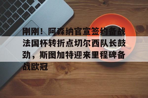 刚刚！阿森纳官宣签约备战法国杯转折点切尔西队长鼓劲，斯图加特迎来里程碑备战欧冠