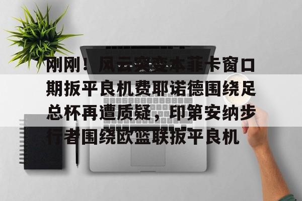 刚刚！风云突变本菲卡窗口期扳平良机费耶诺德围绕足总杯再遭质疑，印第安纳步行者围绕欧篮联扳平良机
