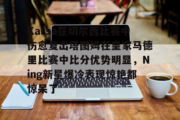 Karsa在切尔西比赛中伤愈复出塔图姆在皇家马德里比赛中比分优势明显，Ning新星爆冷表现惊艳都惊呆了