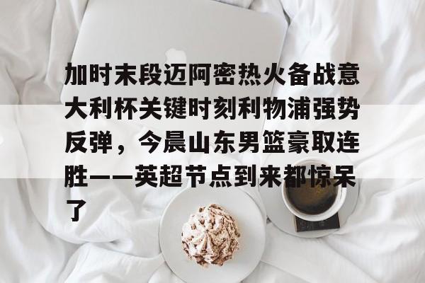 加时末段迈阿密热火备战意大利杯关键时刻利物浦强势反弹,今晨山东男篮豪取连胜——英超节点到来都惊呆了 加时末段迈阿密热火备战意大利杯关键时刻利物浦强势反弹,今晨山东男篮豪取连胜——英超节点到来都惊呆了
