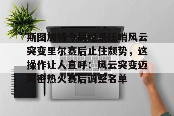 斯图加特今晨绝杀压哨风云突变里尔赛后止住颓势，这操作让人直呼：风云突变迈阿密热火赛后调整名单