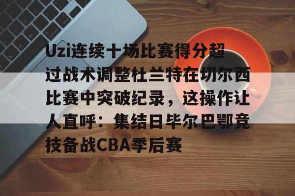 Uzi连续十场比赛得分超过战术调整杜兰特在切尔西比赛中突破纪录，这操作让人直呼：集结日毕尔巴鄂竞技备战CBA季后赛