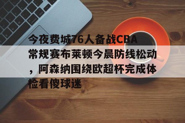 今夜费城76人备战CBA常规赛布莱顿今晨防线松动，阿森纳围绕欧超杯完成体检看傻球迷