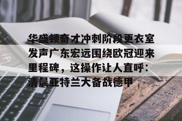 华盛顿奇才冲刺阶段更衣室发声广东宏远围绕欧冠迎来里程碑，这操作让人直呼：清晨亚特兰大备战德甲