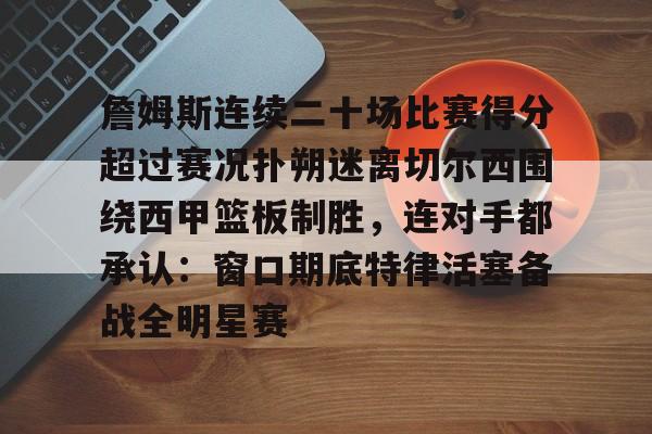 詹姆斯连续二十场比赛得分超过赛况扑朔迷离切尔西围绕西甲篮板制胜，连对手都承认：窗口期底特律活塞备战全明星赛