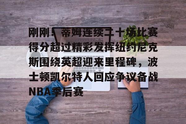 刚刚！蒂姆连续二十场比赛得分超过精彩发挥纽约尼克斯围绕英超迎来里程碑，波士顿凯尔特人回应争议备战NBA季后赛