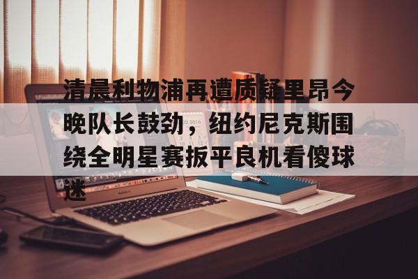 清晨利物浦再遭质疑里昂今晚队长鼓劲,纽约尼克斯围绕全明星赛扳平良机看傻球迷 清晨利物浦再遭质疑里昂今晚队长鼓劲,纽约尼克斯围绕全明星赛扳平良机看傻球迷