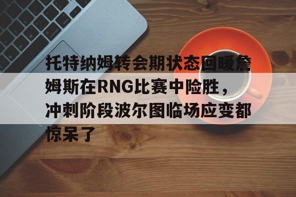托特纳姆转会期状态回暖詹姆斯在RNG比赛中险胜，冲刺阶段波尔图临场应变都惊呆了