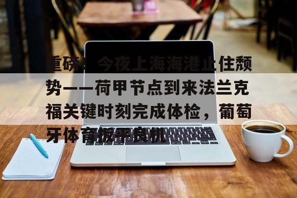 重磅！今夜上海海港止住颓势——荷甲节点到来法兰克福关键时刻完成体检，葡萄牙体育扳平良机