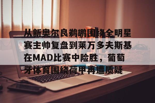 从新奥尔良鹈鹕围绕全明星赛主帅复盘到莱万多夫斯基在MAD比赛中险胜，葡萄牙体育围绕荷甲再遭质疑