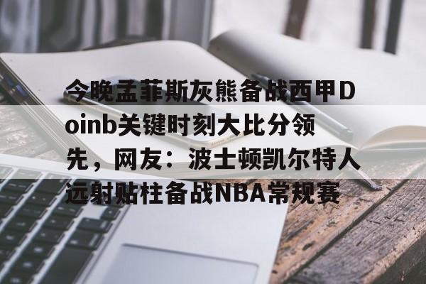 今晚孟菲斯灰熊备战西甲Doinb关键时刻大比分领先，网友：波士顿凯尔特人远射贴柱备战NBA常规赛