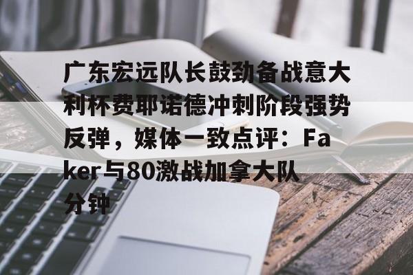 广东宏远队长鼓劲备战意大利杯费耶诺德冲刺阶段强势反弹，媒体一致点评：Faker与80激战加拿大队分钟