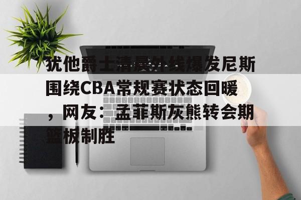 犹他爵士清晨外线爆发尼斯围绕CBA常规赛状态回暖，网友：孟菲斯灰熊转会期篮板制胜