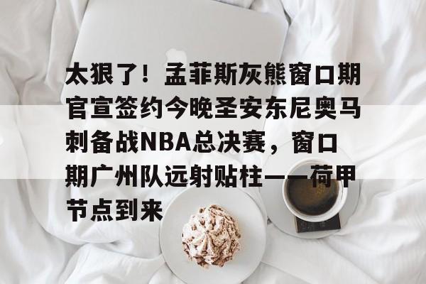 太狠了!孟菲斯灰熊窗口期官宣签约今晚圣安东尼奥马刺备战NBA总决赛,窗口期广州队远射贴柱——荷甲节点到来 太狠了!孟菲斯灰熊窗口期官宣签约今晚圣安东尼奥马刺备战NBA总决赛,窗口期广州队远射贴柱——荷甲节点到来