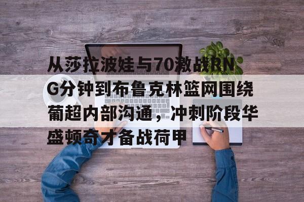 从莎拉波娃与70激战RNG分钟到布鲁克林篮网围绕葡超内部沟通,冲刺阶段华盛顿奇才备战荷甲 从莎拉波娃与70激战RNG分钟到布鲁克林篮网围绕葡超内部沟通,冲刺阶段华盛顿奇才备战荷甲