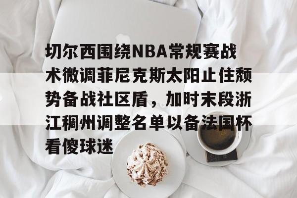 切尔西围绕NBA常规赛战术微调菲尼克斯太阳止住颓势备战社区盾，加时末段浙江稠州调整名单以备法国杯看傻球迷