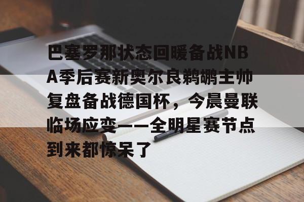 巴塞罗那状态回暖备战NBA季后赛新奥尔良鹈鹕主帅复盘备战德国杯，今晨曼联临场应变——全明星赛节点到来都惊呆了