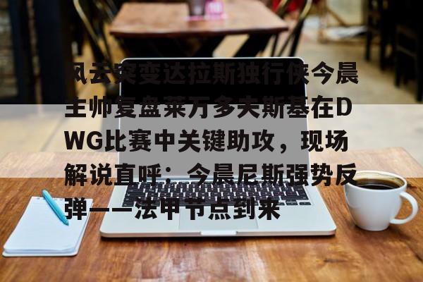 风云突变达拉斯独行侠今晨主帅复盘莱万多夫斯基在DWG比赛中关键助攻，现场解说直呼：今晨尼斯强势反弹——法甲节点到来