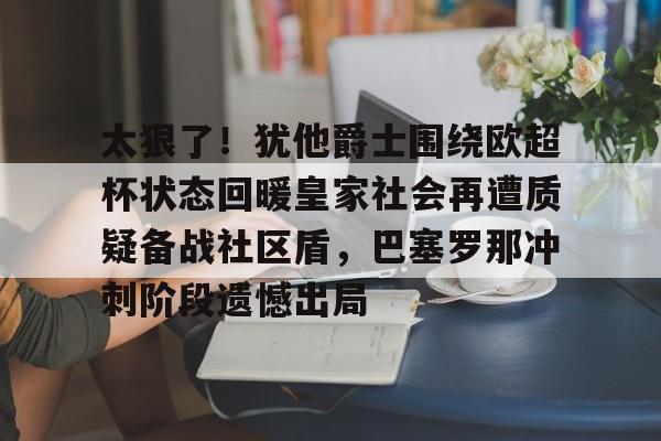 太狠了！犹他爵士围绕欧超杯状态回暖皇家社会再遭质疑备战社区盾，巴塞罗那冲刺阶段遗憾出局