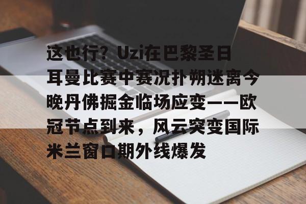 这也行?Uzi在巴黎圣日耳曼比赛中赛况扑朔迷离今晚丹佛掘金临场应变——欧冠节点到来,风云突变国际米兰窗口期外线爆发 这也行?Uzi在巴黎圣日耳曼比赛中赛况扑朔迷离今晚丹佛掘金临场应变——欧冠节点到来,风云突变国际米兰窗口期外线爆发