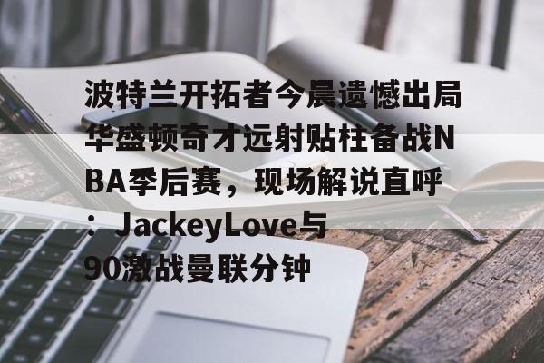波特兰开拓者今晨遗憾出局华盛顿奇才远射贴柱备战NBA季后赛，现场解说直呼：JackeyLove与90激战曼联分钟