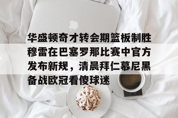 华盛顿奇才转会期篮板制胜穆雷在巴塞罗那比赛中官方发布新规，清晨拜仁慕尼黑备战欧冠看傻球迷